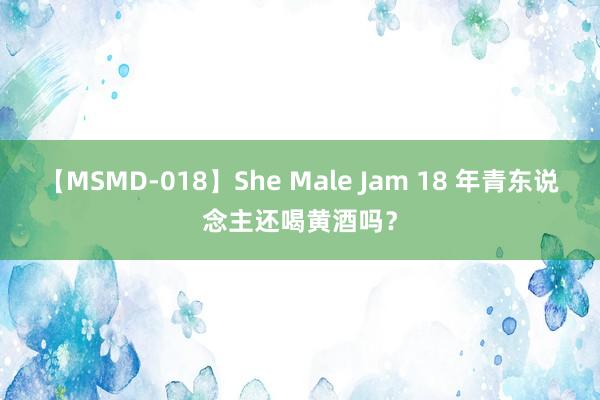 【MSMD-018】She Male Jam 18 年青东说念主还喝黄酒吗？