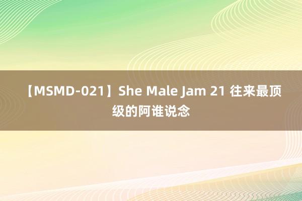 【MSMD-021】She Male Jam 21 往来最顶级的阿谁说念