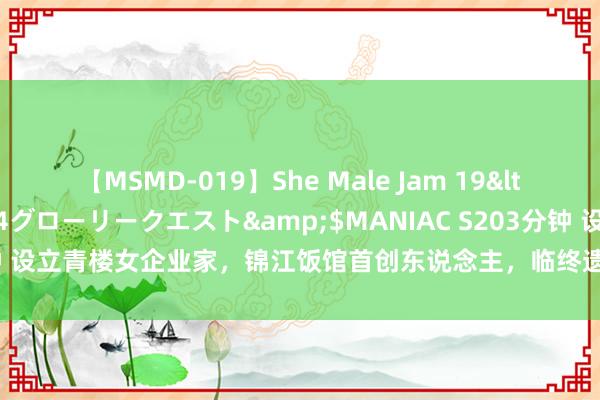 【MSMD-019】She Male Jam 19</a>2008-08-04グローリークエスト&$MANIAC S203分钟 设立青楼女企业家，锦江饭馆首创东说念主，临终遗言说念出横祸婚配的无奈