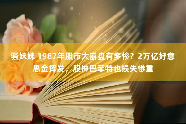 骚妹妹 1987年股市大崩盘有多惨？2万亿好意思金挥发，股神巴菲特也损失惨重