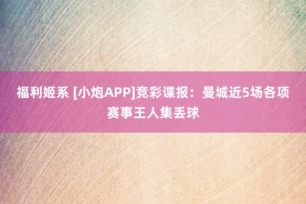 福利姬系 [小炮APP]竞彩谍报：曼城近5场各项赛事王人集丢球