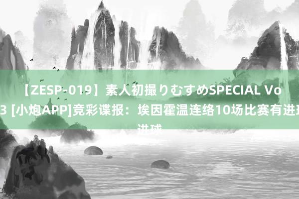 【ZESP-019】素人初撮りむすめSPECIAL Vol.3 [小炮APP]竞彩谍报：埃因霍温连络10场比赛有进球