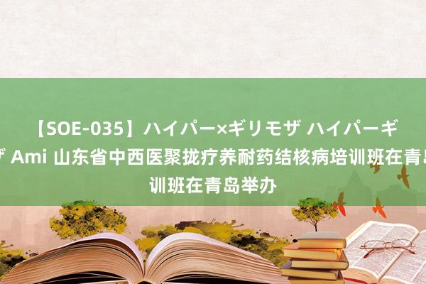 【SOE-035】ハイパー×ギリモザ ハイパーギリモザ Ami 山东省中西医聚拢疗养耐药结核病培训班在青岛举办