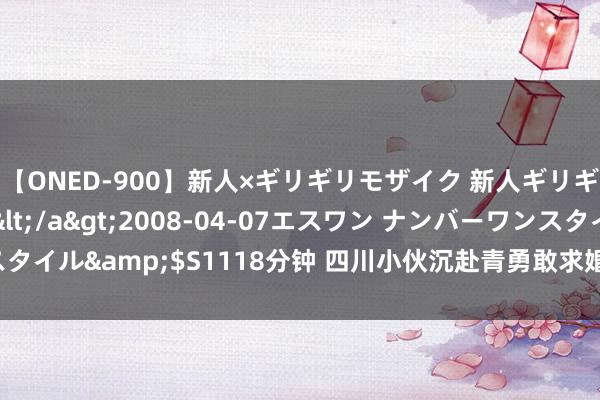 【ONED-900】新人×ギリギリモザイク 新人ギリギリモザイク Ami</a>2008-04-07エスワン ナンバーワンスタイル&$S1118分钟 四川小伙沉赴青勇敢求婚，青岛极地化身率性代名词