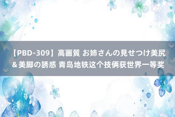 【PBD-309】高画質 お姉さんの見せつけ美尻＆美脚の誘惑 青岛地铁这个技俩获世界一等奖