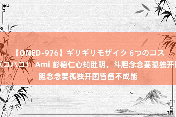 【ONED-976】ギリギリモザイク 6つのコスチュームでパコパコ！ Ami 彭德仁心知肚明，斗胆念念要孤独开国皆备不成能