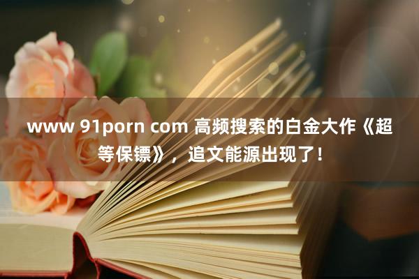 www 91porn com 高频搜索的白金大作《超等保镖》，追文能源出现了！