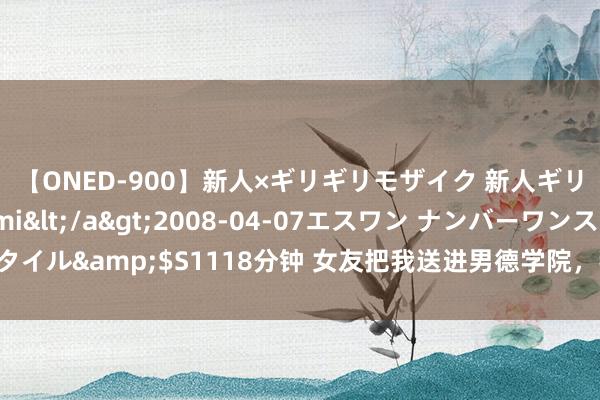 【ONED-900】新人×ギリギリモザイク 新人ギリギリモザイク Ami</a>2008-04-07エスワン ナンバーワンスタイル&$S1118分钟 女友把我送进男德学院，我失忆后牵手初恋，她却崩溃了