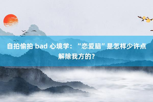 自拍偷拍 bad 心境学：“恋爱脑”是怎样少许点解除我方的？