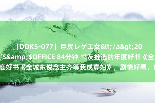 【DOKS-077】巨尻レゲエ女</a>2009-05-01OFFICE K’S&$OFFICE 84分钟 书友推选的年度好书《全城东说念主齐等我成寡妇》，剧情好看，值得储藏的经典恋爱范本！