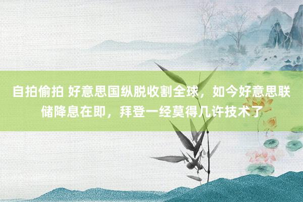 自拍偷拍 好意思国纵脱收割全球，如今好意思联储降息在即，拜登一经莫得几许技术了