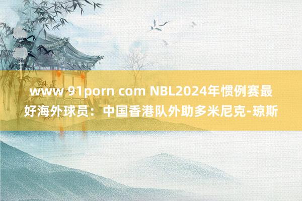 www 91porn com NBL2024年惯例赛最好海外球员：中国香港队外助多米尼克-琼斯