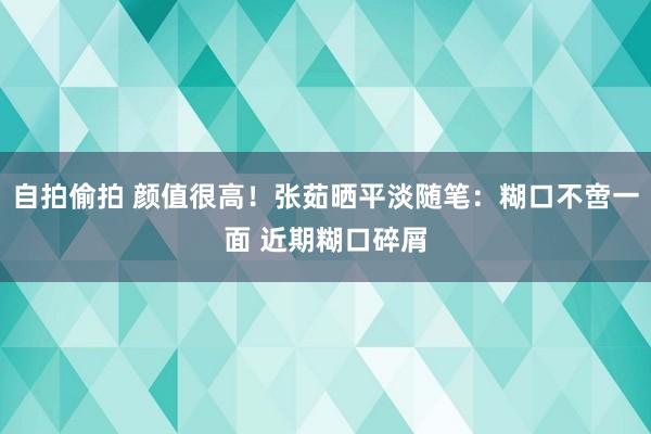 自拍偷拍 颜值很高！张茹晒平淡随笔：糊口不啻一面 近期糊口碎屑