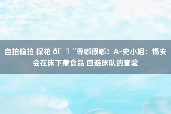 自拍偷拍 探花 ?尊嘟假嘟！A-史小姐：锡安会在床下藏食品 回避球队的查验