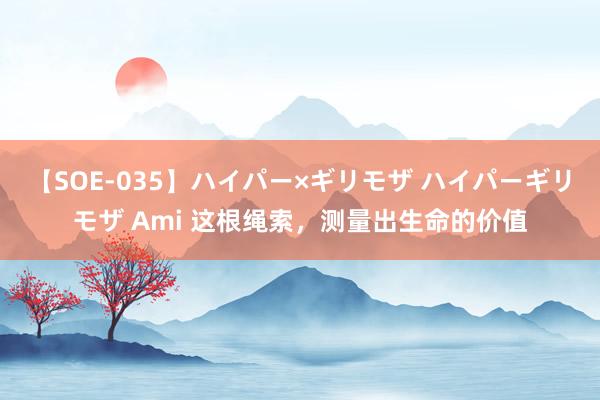 【SOE-035】ハイパー×ギリモザ ハイパーギリモザ Ami 这根绳索，测量出生命的价值