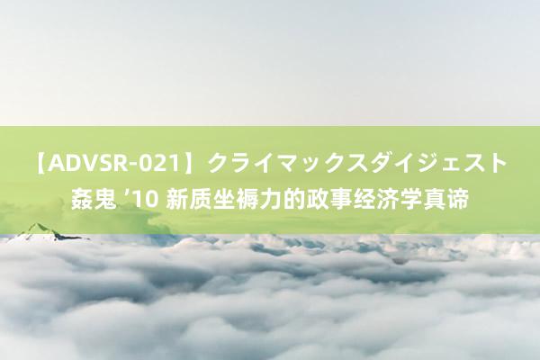 【ADVSR-021】クライマックスダイジェスト 姦鬼 ’10 新质坐褥力的政事经济学真谛