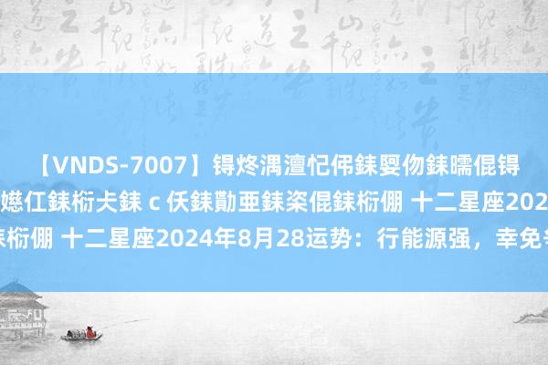 【VNDS-7007】锝炵湡澶忋伄銇娿伆銇曘倱锝?鐔熷コ銇犮仯銇﹁倢瑕嬨仜銇椼仧銇ｃ仸銇勩亜銇栥倱銇椼倗 十二星座2024年8月28运势：行能源强，幸免争执