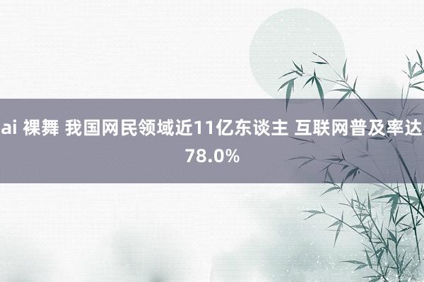 ai 裸舞 我国网民领域近11亿东谈主 互联网普及率达78.0%