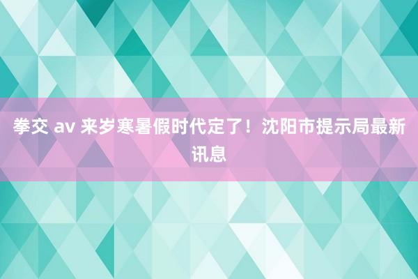 拳交 av 来岁寒暑假时代定了！沈阳市提示局最新讯息