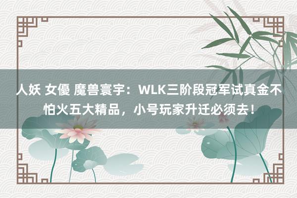 人妖 女優 魔兽寰宇：WLK三阶段冠军试真金不怕火五大精品，小号玩家升迁必须去！