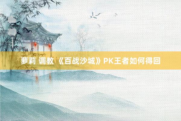 萝莉 调教 《百战沙城》PK王者如何得回