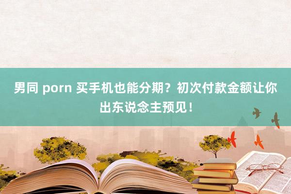 男同 porn 买手机也能分期？初次付款金额让你出东说念主预见！