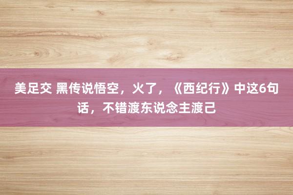 美足交 黑传说悟空，火了，《西纪行》中这6句话，不错渡东说念主渡己