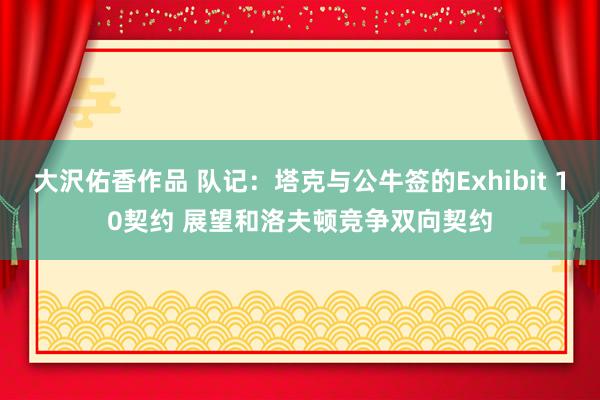 大沢佑香作品 队记：塔克与公牛签的Exhibit 10契约 展望和洛夫顿竞争双向契约