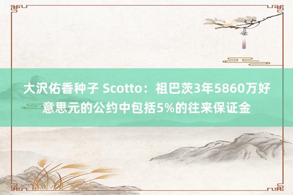 大沢佑香种子 Scotto：祖巴茨3年5860万好意思元的公约中包括5%的往来保证金