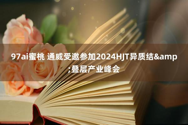 97ai蜜桃 通威受邀参加2024HJT异质结&叠层产业峰会