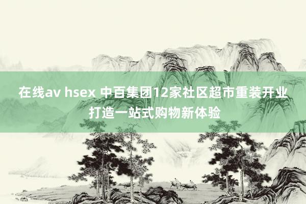 在线av hsex 中百集团12家社区超市重装开业 打造一站式购物新体验