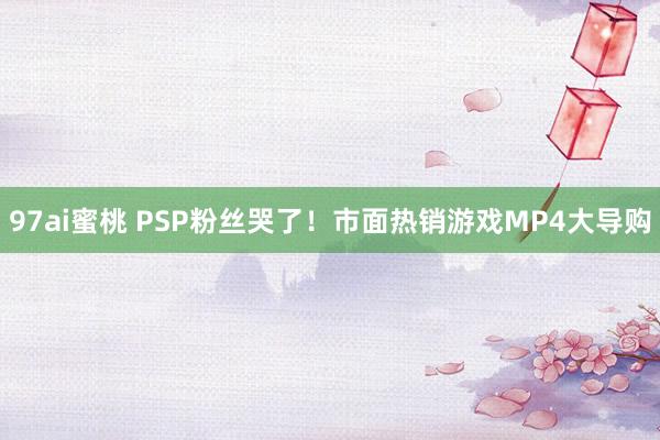 97ai蜜桃 PSP粉丝哭了！市面热销游戏MP4大导购