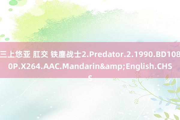 三上悠亚 肛交 铁鏖战士2.Predator.2.1990.BD1080P.X264.AAC.Mandarin&English.CHS