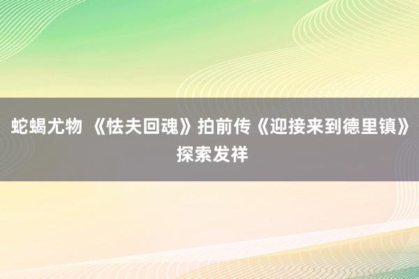 蛇蝎尤物 《怯夫回魂》拍前传《迎接来到德里镇》 探索发祥