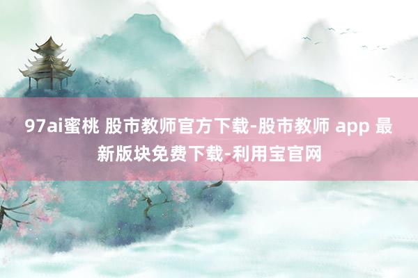 97ai蜜桃 股市教师官方下载-股市教师 app 最新版块免费下载-利用宝官网