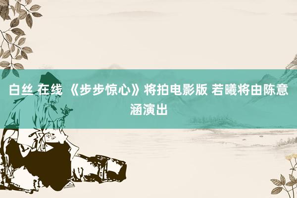 白丝 在线 《步步惊心》将拍电影版 若曦将由陈意涵演出