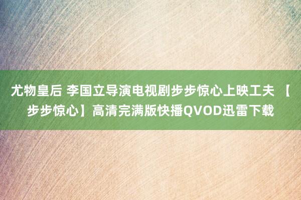 尤物皇后 李国立导演电视剧步步惊心上映工夫 【步步惊心】高清完满版快播QVOD迅雷下载