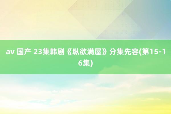 av 国产 23集韩剧《纵欲满屋》分集先容(第15-16集)