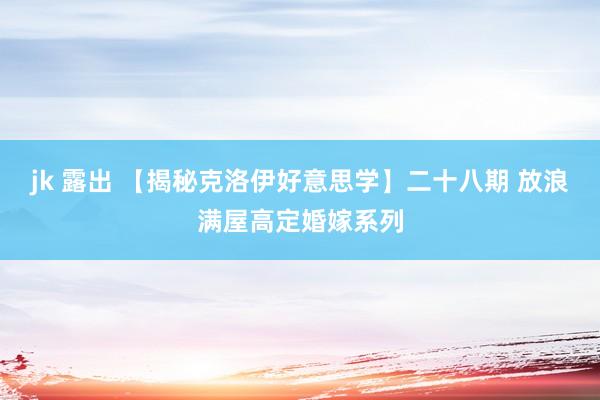 jk 露出 【揭秘克洛伊好意思学】二十八期 放浪满屋高定婚嫁系列