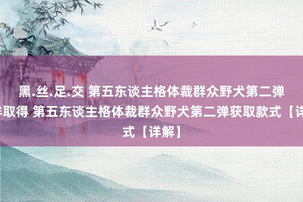 黑.丝.足.交 第五东谈主格体裁群众野犬第二弹怎样取得 第五东谈主格体裁群众野犬第二弹获取款式【详解】