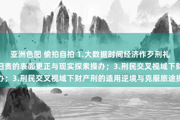 亚洲色图 偷拍自拍 1.大数据时间经济作歹刑礼貌制操办；2.轻罪刑事归责的表面更正与现实探索操办；3.刑民交叉视域下财产刑的适用逆境与克服旅途操办