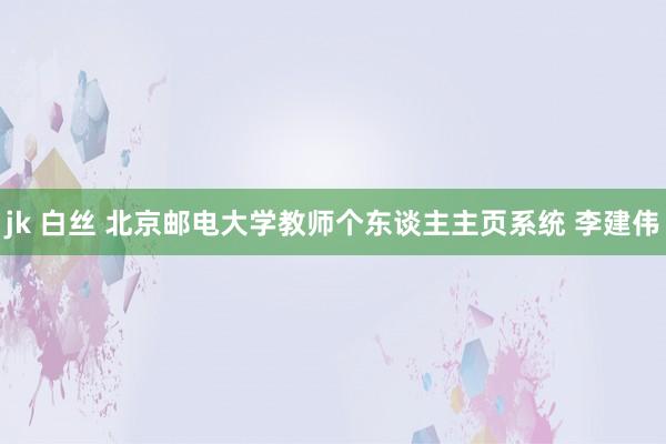 jk 白丝 北京邮电大学教师个东谈主主页系统 李建伟