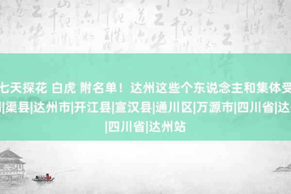 七天探花 白虎 附名单！达州这些个东说念主和集体受赏赐|渠县|达州市|开江县|宣汉县|通川区|万源市|四川省|达州站