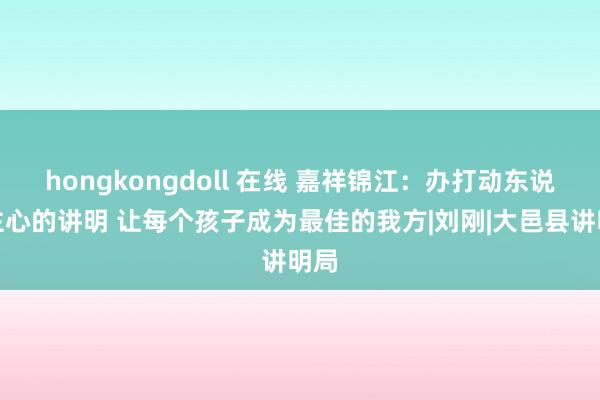 hongkongdoll 在线 嘉祥锦江：办打动东说念主心的讲明 让每个孩子成为最佳的我方|刘刚|大邑县讲明局