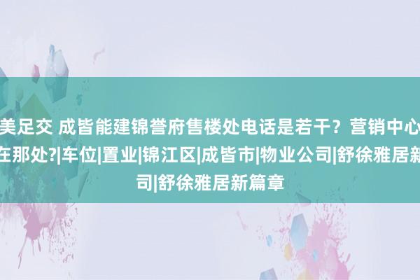 美足交 成皆能建锦誉府售楼处电话是若干？营销中心性址在那处?|车位|置业|锦江区|成皆市|物业公司|舒徐雅居新篇章