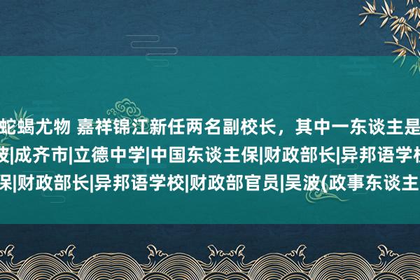 蛇蝎尤物 嘉祥锦江新任两名副校长，其中一东谈主是原天府七中副校长吴波|成齐市|立德中学|中国东谈主保|财政部长|异邦语学校|财政部官员|吴波(政事东谈主物)